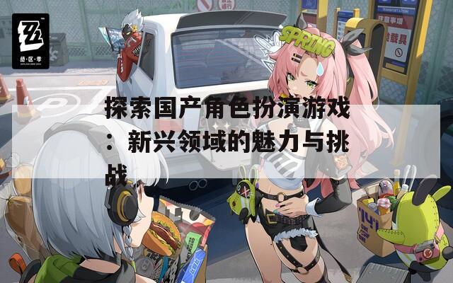 探索國產(chǎn)角色扮演游戲：新興領(lǐng)域的魅力與挑戰(zhàn)