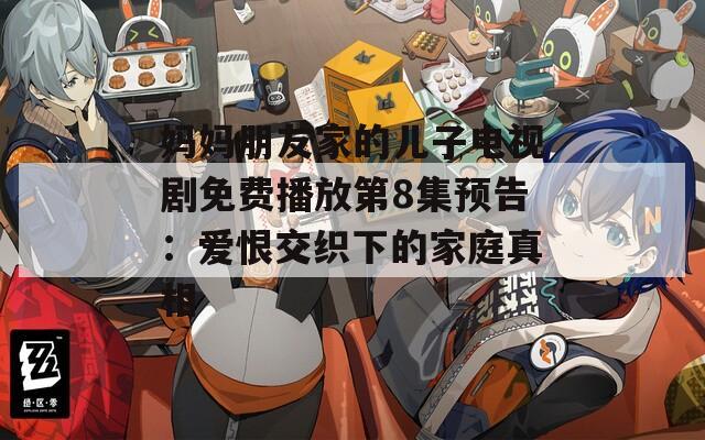 媽媽朋友家的兒子電視劇免費(fèi)播放第8集預(yù)告：愛(ài)恨交織下的家庭真相