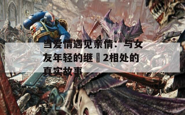 當(dāng)愛情遇見親情：與女友年輕的繼牳2相處的真實(shí)故事