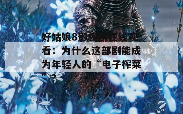好姑娘8影視劇在線觀看：為什么這部劇能成為年輕人的“電子榨菜”？