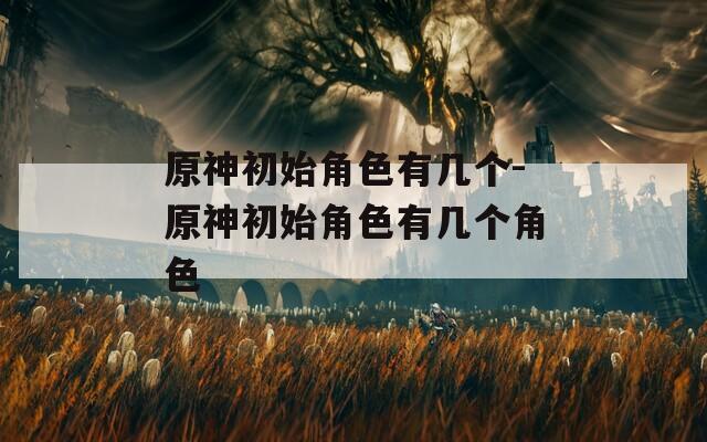 原神初始角色有幾個-原神初始角色有幾個角色