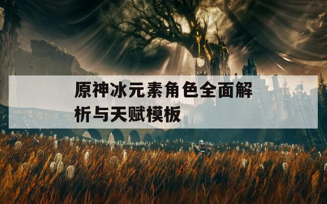 原神冰元素角色全面解析與天賦模板