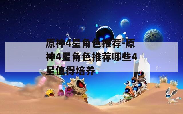 原神4星角色推薦-原神4星角色推薦哪些4星值得培養(yǎng)