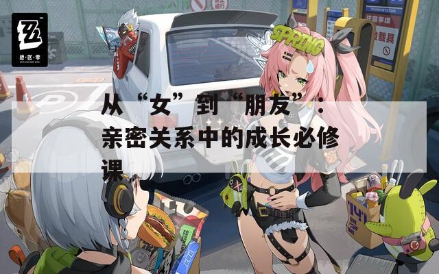 從“女”到“朋友”：親密關(guān)系中的成長(zhǎng)必修課