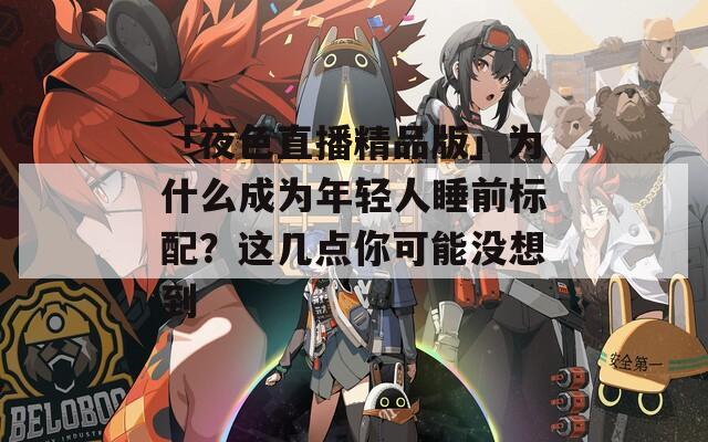 「夜色直播精品版」為什么成為年輕人睡前標配？這幾點你可能沒想到