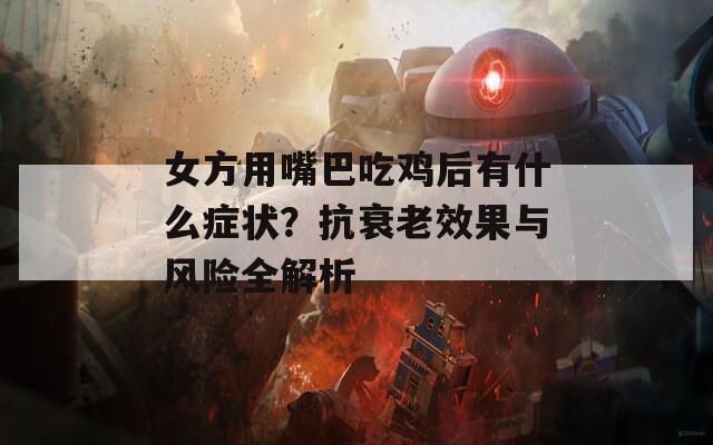 女方用嘴巴吃雞后有什么癥狀？抗衰老效果與風(fēng)險全解析