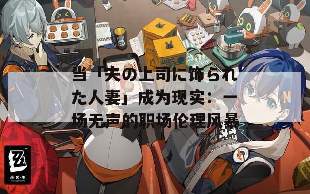 當(dāng)「夫の上司に飾られた人妻」成為現(xiàn)實(shí)：一場無聲的職場倫理風(fēng)暴