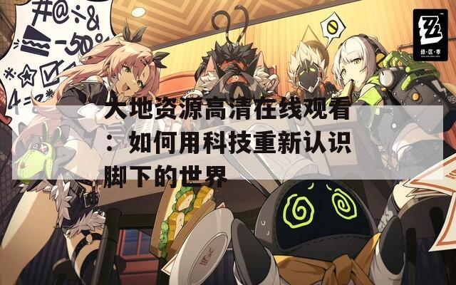 大地資源高清在線觀看：如何用科技重新認識腳下的世界