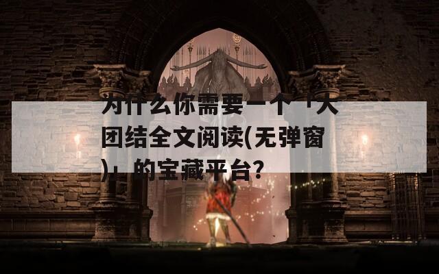 為什么你需要一個(gè)「大團(tuán)結(jié)全文閱讀(無(wú)彈窗)」的寶藏平臺(tái)？