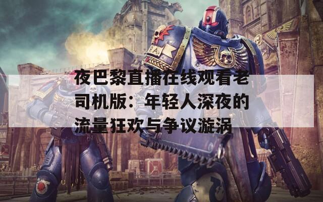 夜巴黎直播在線觀看老司機(jī)版：年輕人深夜的流量狂歡與爭(zhēng)議漩渦