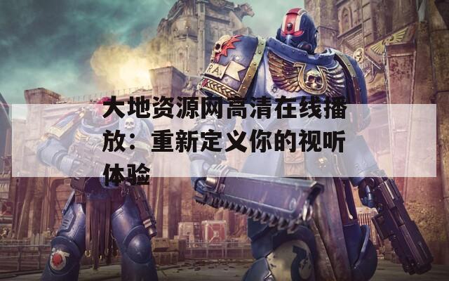 大地資源網(wǎng)高清在線播放：重新定義你的視聽體驗(yàn)