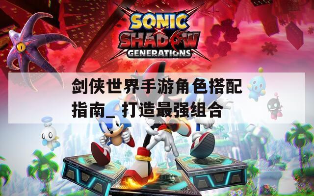 劍俠世界手游角色搭配指南_ 打造最強(qiáng)組合