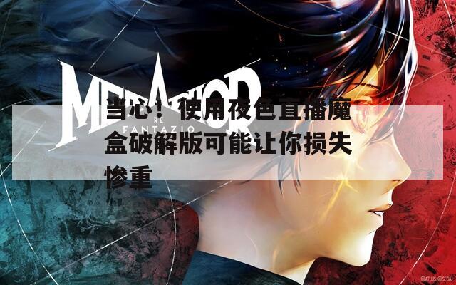 當(dāng)心！使用夜色直播魔盒破解版可能讓你損失慘重