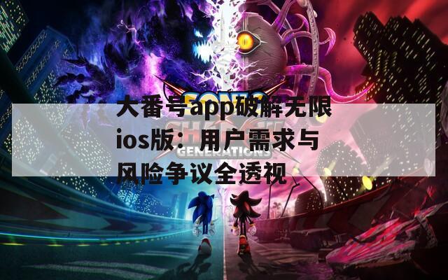 大番號(hào)app破解無(wú)限ios版：用戶需求與風(fēng)險(xiǎn)爭(zhēng)議全透視