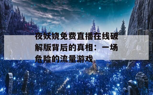 夜妖嬈免費(fèi)直播在線破解版背后的真相：一場(chǎng)危險(xiǎn)的流量游戲