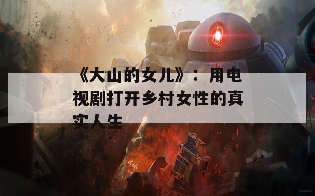 《大山的女兒》：用電視劇打開鄉(xiāng)村女性的真實(shí)人生