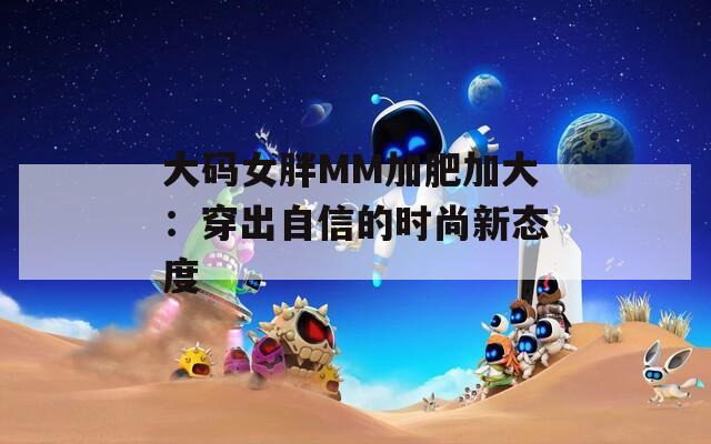 大碼女胖MM加肥加大：穿出自信的時(shí)尚新態(tài)度