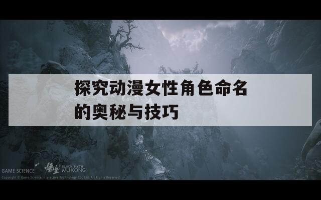 探究動(dòng)漫女性角色命名的奧秘與技巧