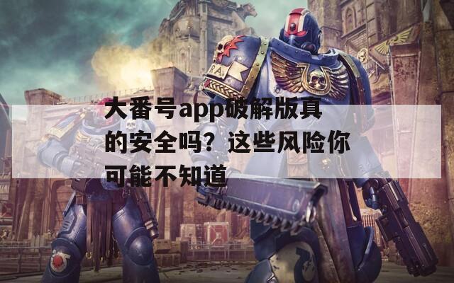 大番號(hào)app破解版真的安全嗎？這些風(fēng)險(xiǎn)你可能不知道