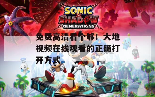 免費高清看個夠！大地視頻在線觀看的正確打開方式