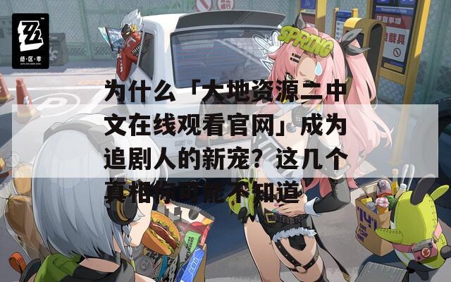 為什么「大地資源二中文在線(xiàn)觀(guān)看官網(wǎng)」成為追劇人的新寵？這幾個(gè)真相你可能不知道