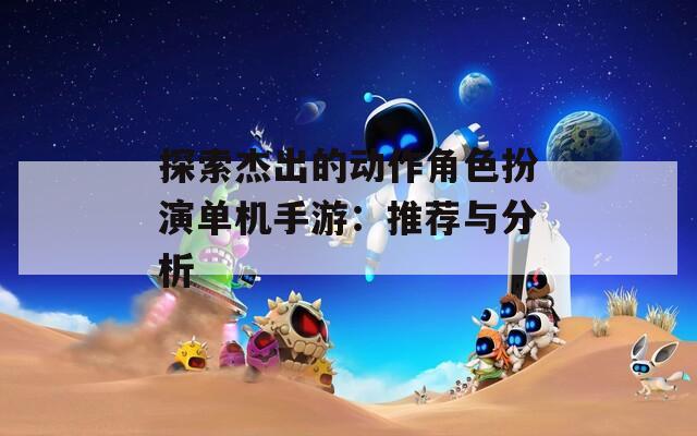 探索杰出的動作角色扮演單機(jī)手游：推薦與分析