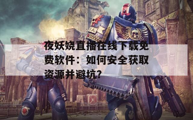 夜妖嬈直播在線下載免費(fèi)軟件：如何安全獲取資源并避坑？