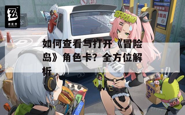 如何查看與打開(kāi)《冒險(xiǎn)島》角色卡？全方位解析