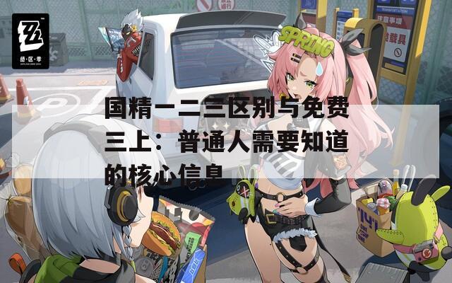 國精一二三區(qū)別與免費三上：普通人需要知道的核心信息