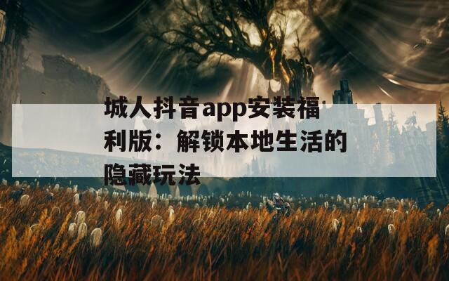 城人抖音app安裝福利版：解鎖本地生活的隱藏玩法