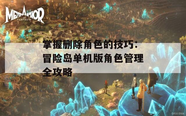 掌握刪除角色的技巧：冒險(xiǎn)島單機(jī)版角色管理全攻略