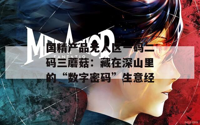 國精產品無人區(qū)一碼二碼三蘑菇：藏在深山里的“數(shù)字密碼”生意經(jīng)