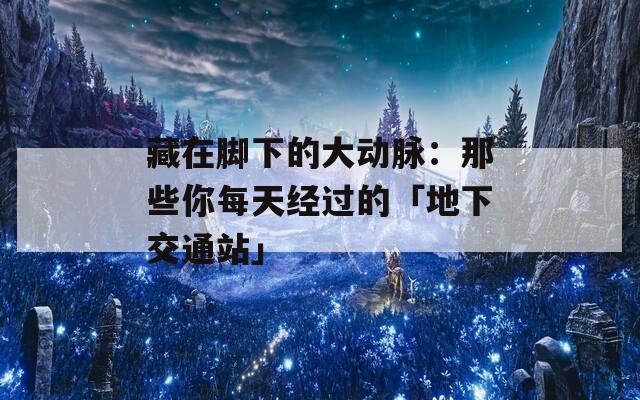 藏在腳下的大動脈：那些你每天經(jīng)過的「地下交通站」