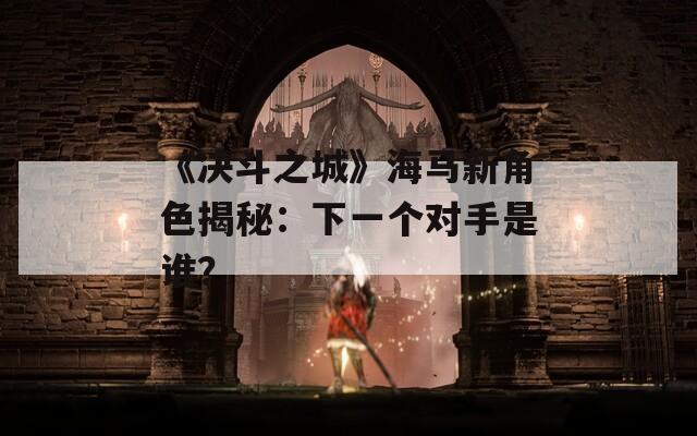 《決斗之城》海馬新角色揭秘：下一個對手是誰？