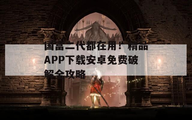 國(guó)富二代都在用！精品APP下載安卓免費(fèi)破解全攻略