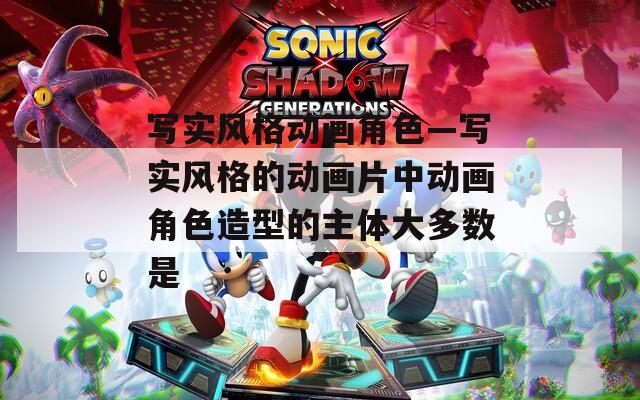 寫實(shí)風(fēng)格動(dòng)畫角色—寫實(shí)風(fēng)格的動(dòng)畫片中動(dòng)畫角色造型的主體大多數(shù)是