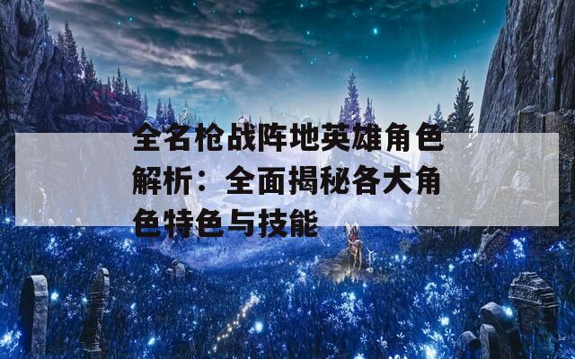 全名槍戰(zhàn)陣地英雄角色解析：全面揭秘各大角色特色與技能