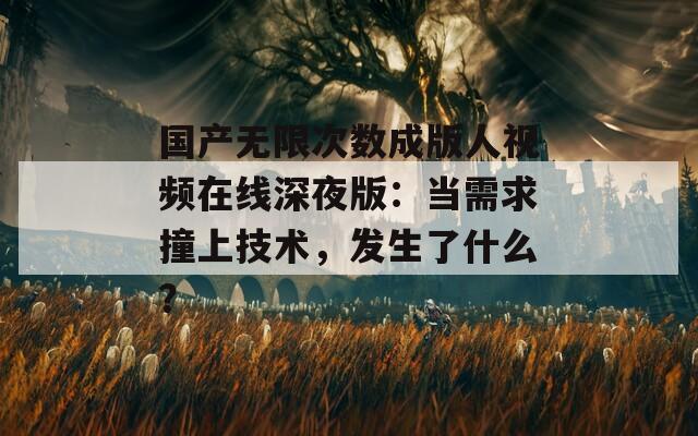 國產(chǎn)無限次數(shù)成版人視頻在線深夜版：當(dāng)需求撞上技術(shù)，發(fā)生了什么？