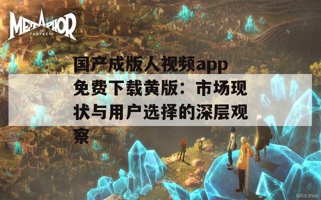 國產(chǎn)成版人視頻app免費(fèi)下載黃版：市場現(xiàn)狀與用戶選擇的深層觀察