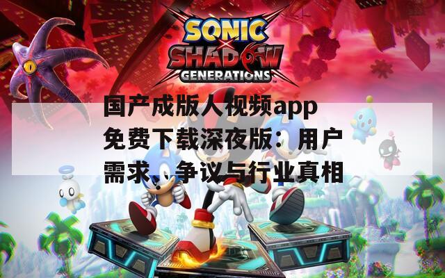 國產(chǎn)成版人視頻app免費(fèi)下載深夜版：用戶需求、爭議與行業(yè)真相