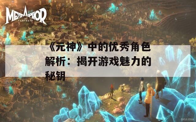 《元神》中的優(yōu)秀角色解析：揭開游戲魅力的秘鑰
