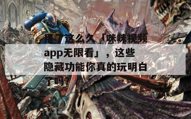 用了這么久「咪咪視頻app無(wú)限看」，這些隱藏功能你真的玩明白了嗎？
