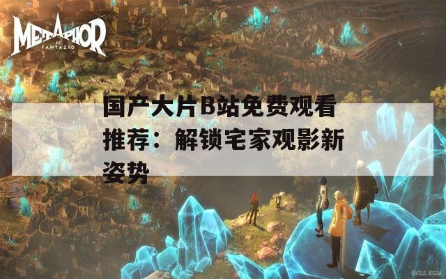 國(guó)產(chǎn)大片B站免費(fèi)觀看推薦：解鎖宅家觀影新姿勢(shì)