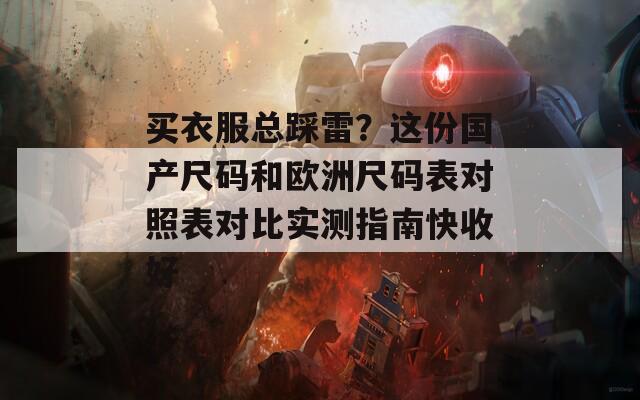 買衣服總踩雷？這份國(guó)產(chǎn)尺碼和歐洲尺碼表對(duì)照表對(duì)比實(shí)測(cè)指南快收好