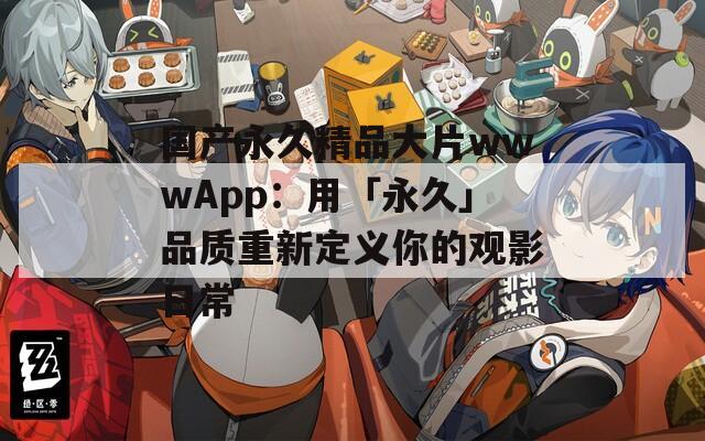 國(guó)產(chǎn)永久精品大片wwwApp：用「永久」品質(zhì)重新定義你的觀影日常