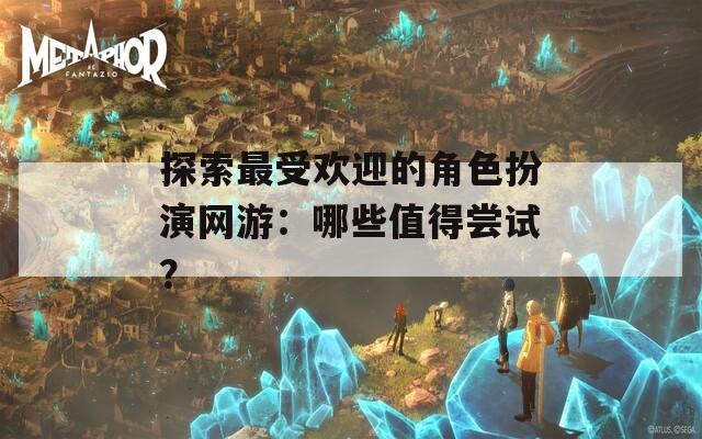探索最受歡迎的角色扮演網(wǎng)游：哪些值得嘗試？