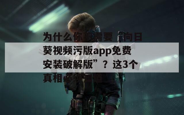 為什么你不需要“向日葵視頻污版app免費安裝破解版”？這3個真相必須知道