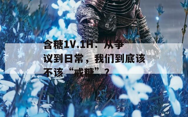 含糖1V.1H：從爭(zhēng)議到日常，我們到底該不該“戒糖”？