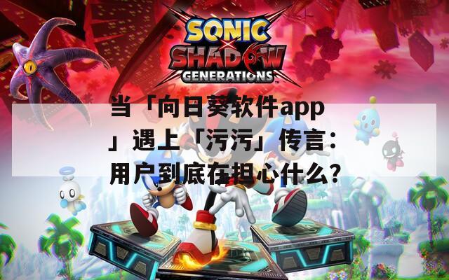 當「向日葵軟件app」遇上「污污」傳言：用戶到底在擔心什么？