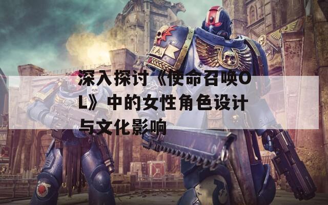 深入探討《使命召喚OL》中的女性角色設(shè)計(jì)與文化影響